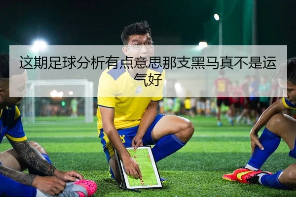 这期足球分析有点意思那支黑马真不是运气好