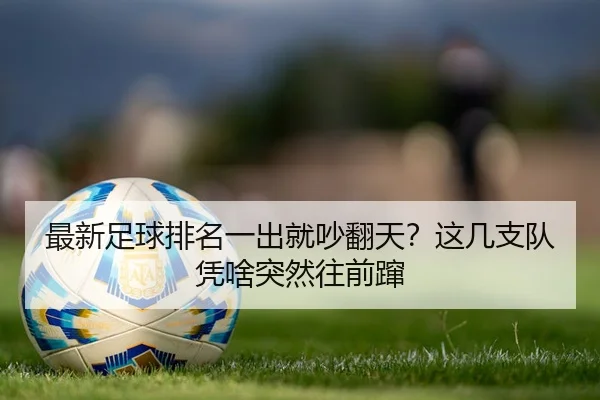 最新足球排名一出就吵翻天？这几支队凭啥突然往前蹿