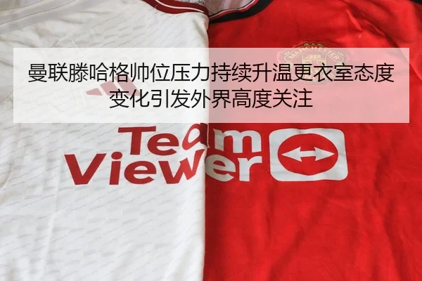 曼联滕哈格帅位压力持续升温更衣室态度变化引发外界高度关注