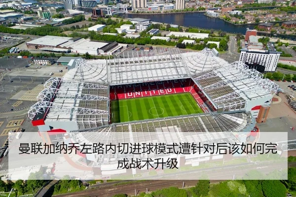 曼联加纳乔左路内切进球模式遭针对后该如何完成战术升级