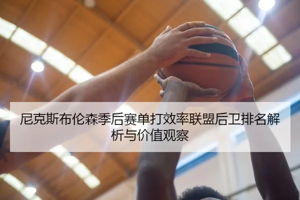 尼克斯布伦森季后赛单打效率联盟后卫排名解析与价值观察
