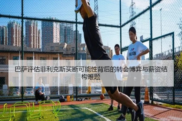 巴萨评估菲利克斯买断可能性背后的转会博弈与薪资结构难题 - kaiyun