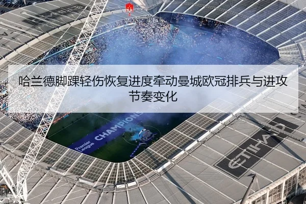 哈兰德脚踝轻伤恢复进度牵动曼城欧冠排兵与进攻节奏变化