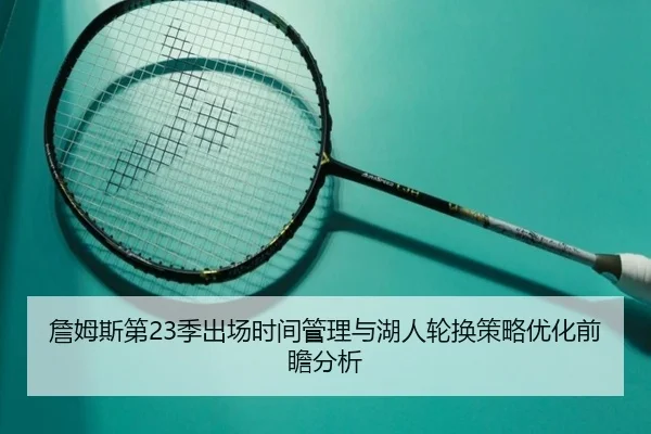 詹姆斯第23季出场时间管理与湖人轮换策略优化前瞻分析（kaiyun）