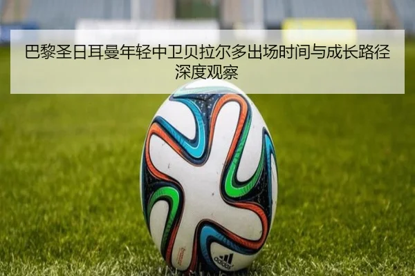 巴黎圣日耳曼年轻中卫贝拉尔多出场时间与成长路径深度观察 | kaiyun