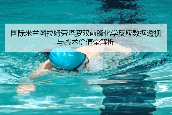 国际米兰图拉姆劳塔罗双前锋化学反应数据透视与战术价值全解析 - kaiyun