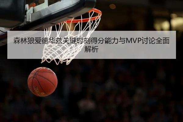 森林狼爱德华兹关键时刻得分能力与MVP讨论全面解析