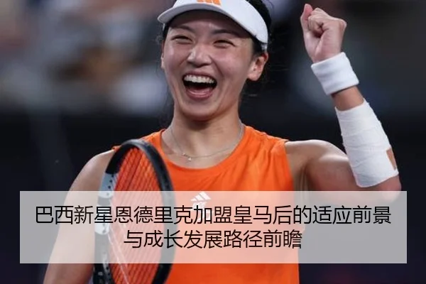 巴西新星恩德里克加盟皇马后的适应前景与成长发展路径前瞻