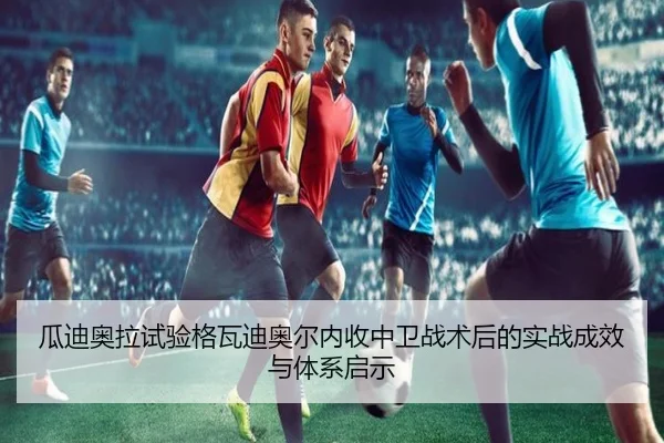 瓜迪奥拉试验格瓦迪奥尔内收中卫战术后的实战成效与体系启示