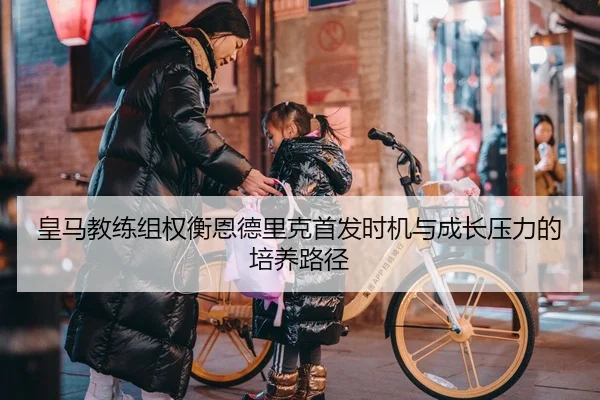 皇马教练组权衡恩德里克首发时机与成长压力的培养路径 | kaiyun