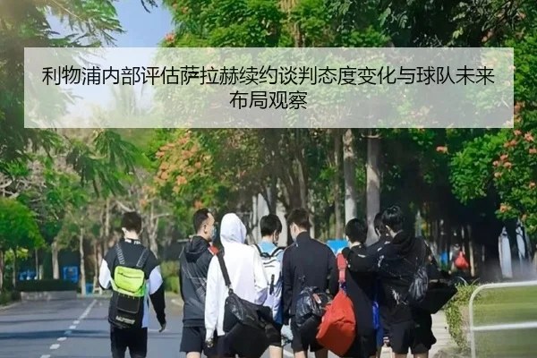 利物浦内部评估萨拉赫续约谈判态度变化与球队未来布局观察 - kaiyun