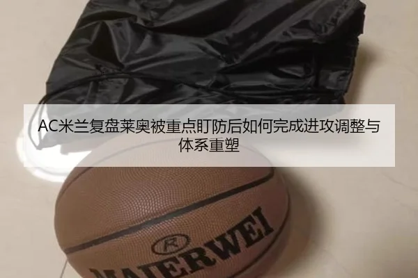 AC米兰复盘莱奥被重点盯防后如何完成进攻调整与体系重塑 - kaiyun