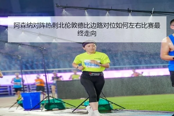 阿森纳对阵热刺北伦敦德比边路对位如何左右比赛最终走向