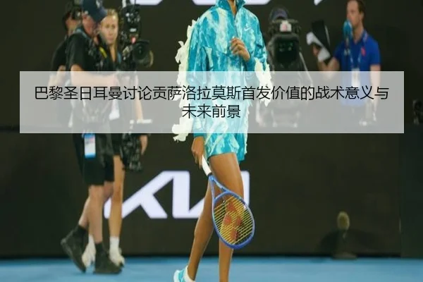巴黎圣日耳曼讨论贡萨洛拉莫斯首发价值的战术意义与未来前景 | kaiyun