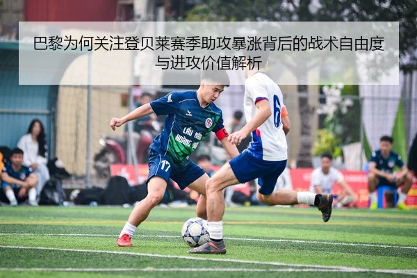 巴黎为何关注登贝莱赛季助攻暴涨背后的战术自由度与进攻价值解析 - kaiyun