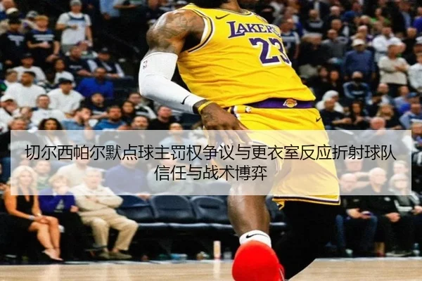 切尔西帕尔默点球主罚权争议与更衣室反应折射球队信任与战术博弈 - kaiyun