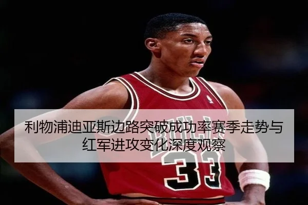 利物浦迪亚斯边路突破成功率赛季走势与红军进攻变化深度观察 - kaiyun