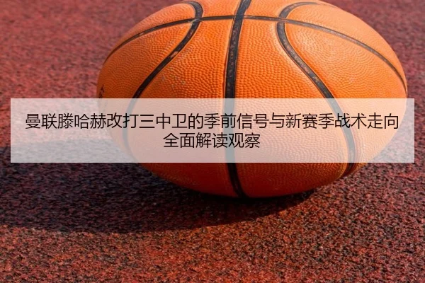 曼联滕哈赫改打三中卫的季前信号与新赛季战术走向全面解读观察 | kaiyun