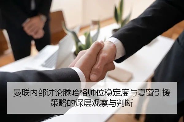 曼联内部讨论滕哈格帅位稳定度与夏窗引援策略的深层观察与判断 - kaiyun