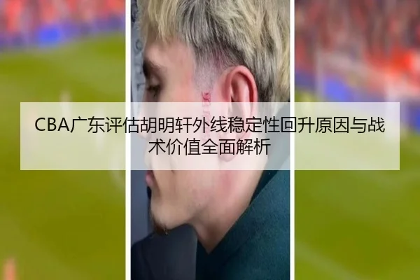 CBA广东评估胡明轩外线稳定性回升原因与战术价值全面解析 - kaiyun
