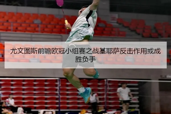 尤文图斯前瞻欧冠小组赛之战基耶萨反击作用或成胜负手 - kaiyun