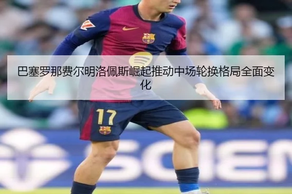 巴塞罗那费尔明洛佩斯崛起推动中场轮换格局全面变化 - kaiyun
