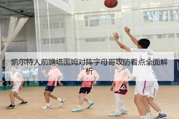 凯尔特人前瞻塔图姆对阵字母哥攻防看点全面解析 | kaiyun