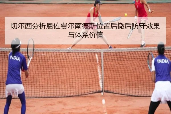 切尔西分析恩佐费尔南德斯位置后撤后防守效果与体系价值 - kaiyun