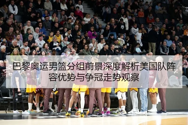 巴黎奥运男篮分组前景深度解析美国队阵容优势与争冠走势观察 | kaiyun